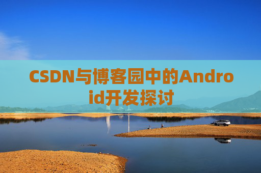 CSDN与博客园中的Android开发探讨
