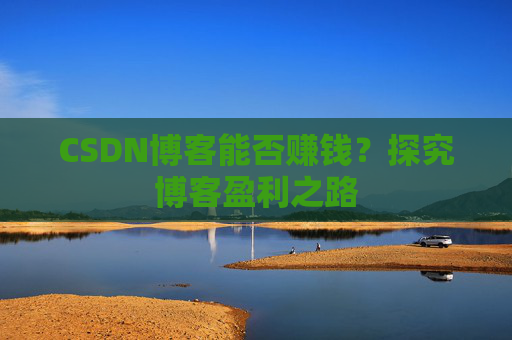 CSDN博客能否赚钱？探究博客盈利之路
