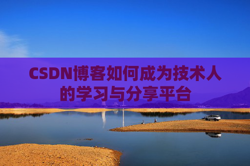CSDN博客如何成为技术人的学习与分享平台