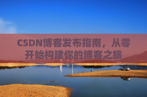 CSDN博客发布指南，从零开始构建你的博客之旅