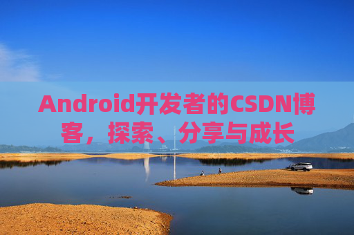 Android开发者的CSDN博客，探索、分享与成长